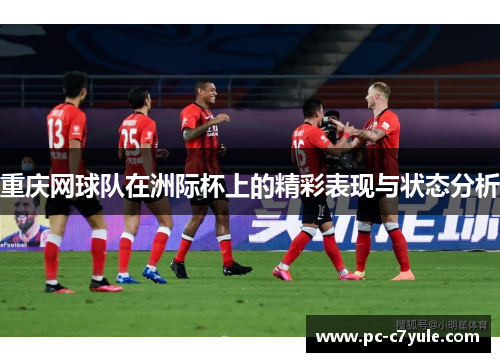 重庆网球队在洲际杯上的精彩表现与状态分析