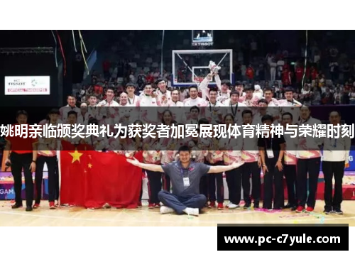 姚明亲临颁奖典礼为获奖者加冕展现体育精神与荣耀时刻