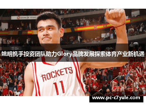 姚明携手投资团队助力Glory品牌发展探索体育产业新机遇
