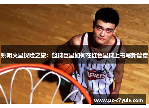 姚明火星探险之旅：篮球巨星如何在红色星球上书写新篇章