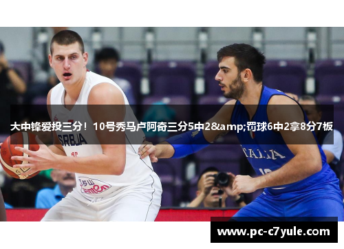 大中锋爱投三分！10号秀马卢阿奇三分5中2&罚球6中2拿8分7板