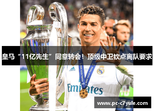 皇马“11亿先生”同意转会！顶级中卫钦点离队要求