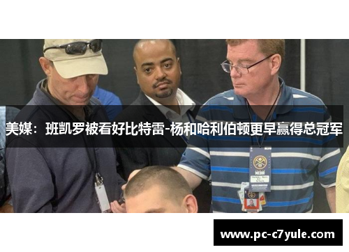 美媒：班凯罗被看好比特雷-杨和哈利伯顿更早赢得总冠军