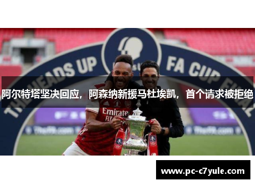 阿尔特塔坚决回应，阿森纳新援马杜埃凯，首个请求被拒绝