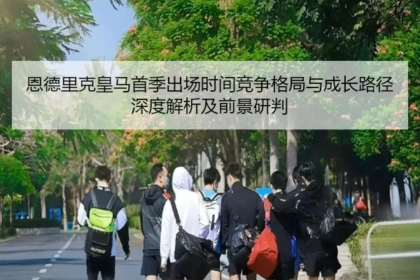 恩德里克皇马首季出场时间竞争格局与成长路径深度解析及前景研判